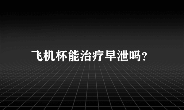 飞机杯能治疗早泄吗？