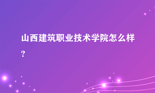 山西建筑职业技术学院怎么样？