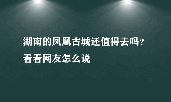 湖南的凤凰古城还值得去吗？看看网友怎么说