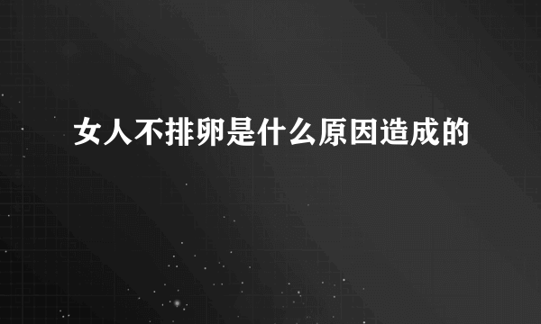 女人不排卵是什么原因造成的