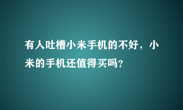 有人吐槽小米手机的不好，小米的手机还值得买吗？