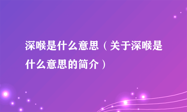 深喉是什么意思（关于深喉是什么意思的简介）