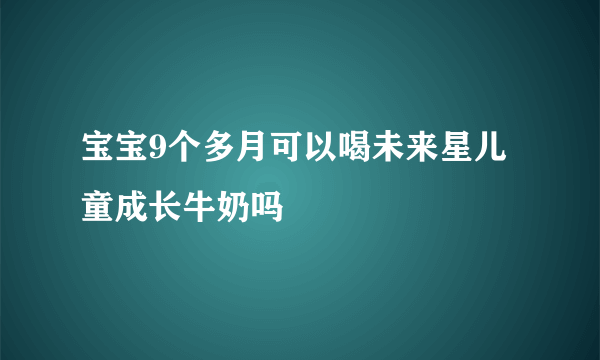 宝宝9个多月可以喝未来星儿童成长牛奶吗