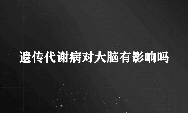 遗传代谢病对大脑有影响吗