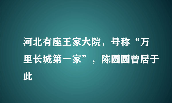 河北有座王家大院，号称“万里长城第一家”，陈圆圆曾居于此