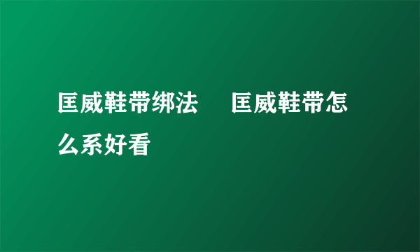 匡威鞋带绑法 ​匡威鞋带怎么系好看