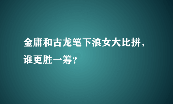 金庸和古龙笔下浪女大比拼，谁更胜一筹？