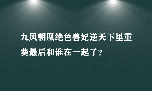 九凤朝凰绝色兽妃逆天下里重葵最后和谁在一起了？