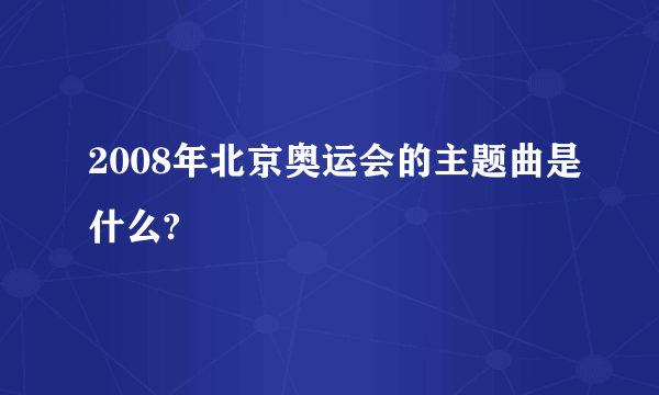 2008年北京奥运会的主题曲是什么?