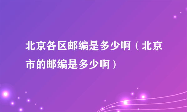 北京各区邮编是多少啊（北京市的邮编是多少啊）