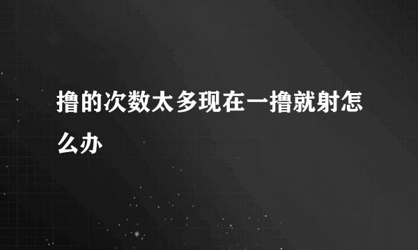 撸的次数太多现在一撸就射怎么办