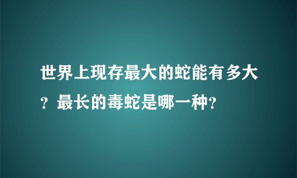 世界上现存最大的蛇能有多大？最长的毒蛇是哪一种？