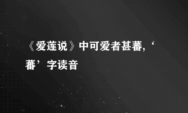 《爱莲说》中可爱者甚蕃,‘蕃’字读音