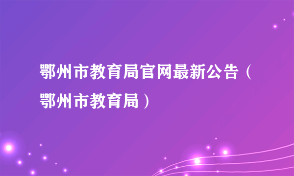 鄂州市教育局官网最新公告（鄂州市教育局）