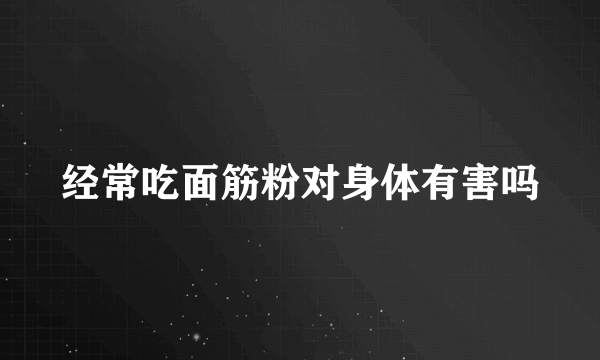 经常吃面筋粉对身体有害吗