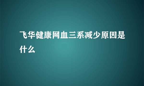 飞华健康网血三系减少原因是什么乛