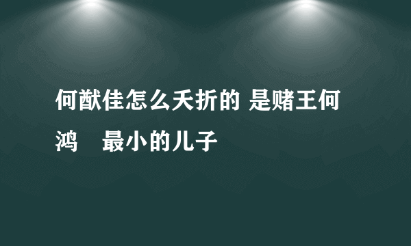 何猷佳怎么夭折的 是赌王何鸿燊最小的儿子