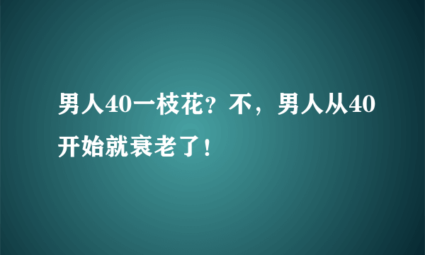 男人40一枝花？不，男人从40开始就衰老了！