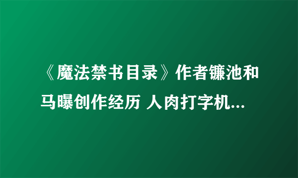 《魔法禁书目录》作者镰池和马曝创作经历 人肉打字机用生命炼成