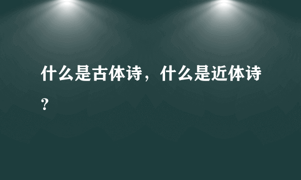 什么是古体诗，什么是近体诗？