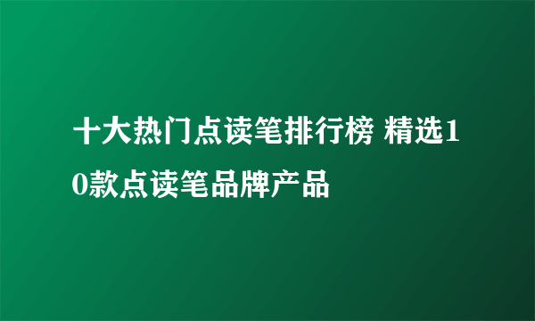 十大热门点读笔排行榜 精选10款点读笔品牌产品