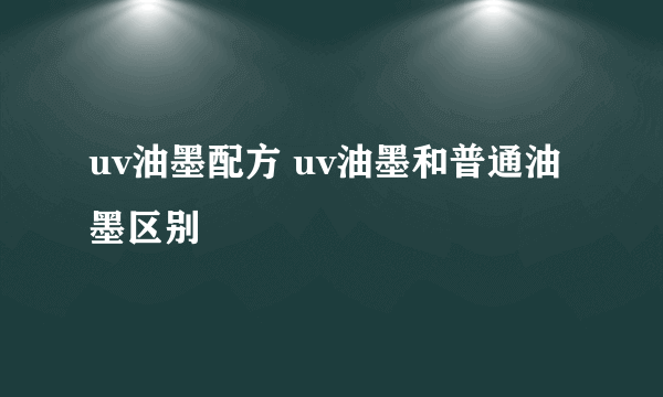 uv油墨配方 uv油墨和普通油墨区别