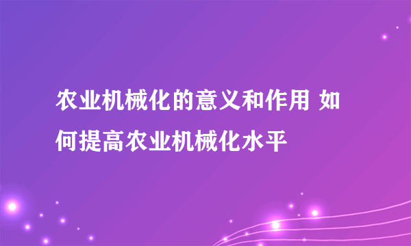 农业机械化的意义和作用 如何提高农业机械化水平