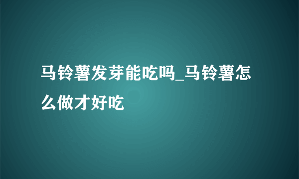 马铃薯发芽能吃吗_马铃薯怎么做才好吃