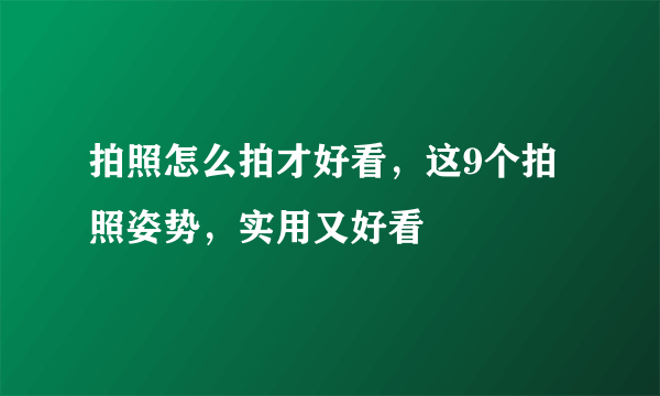 拍照怎么拍才好看，这9个拍照姿势，实用又好看