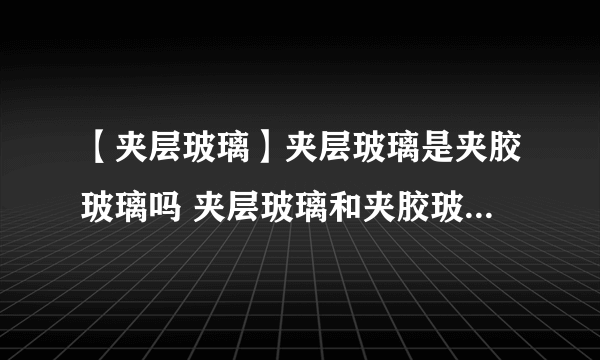 【夹层玻璃】夹层玻璃是夹胶玻璃吗 夹层玻璃和夹胶玻璃的区别