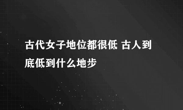 古代女子地位都很低 古人到底低到什么地步