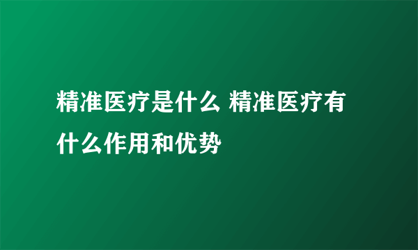 精准医疗是什么 精准医疗有什么作用和优势