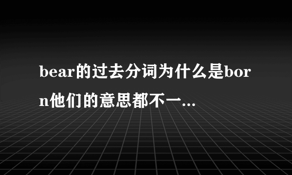 bear的过去分词为什么是born他们的意思都不一样啊,不明白啊!求解,