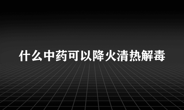 什么中药可以降火清热解毒