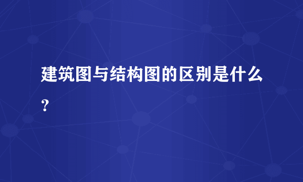 建筑图与结构图的区别是什么？