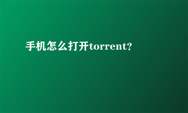 手机怎么打开torrent？