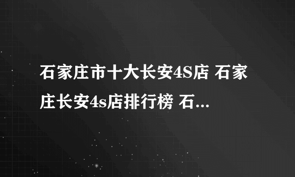 石家庄市十大长安4S店 石家庄长安4s店排行榜 石家庄长安汽车经销商