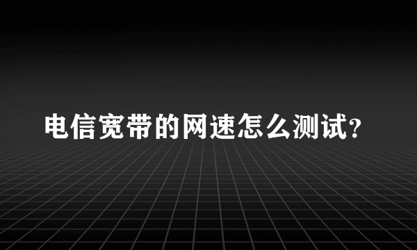 电信宽带的网速怎么测试？