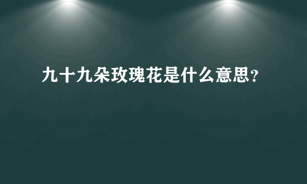 九十九朵玫瑰花是什么意思？