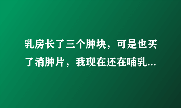 乳房长了三个肿块，可是也买了消肿片，我现在还在哺乳期，可以服用吗？