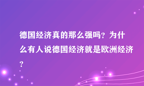 德国经济真的那么强吗？为什么有人说德国经济就是欧洲经济？