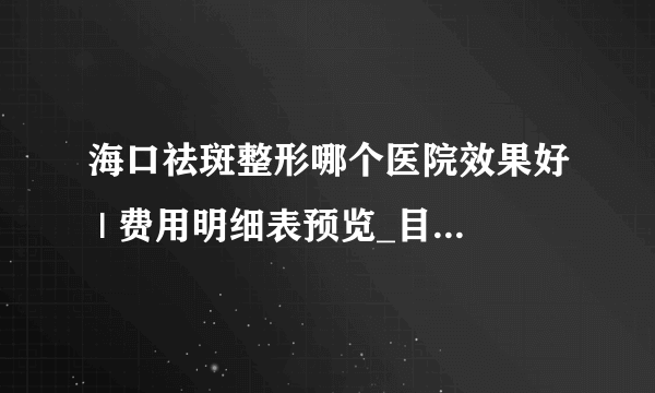 海口祛斑整形哪个医院效果好 | 费用明细表预览_目前比较有效的祛斑方法有什么？