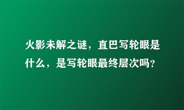 火影未解之谜，直巴写轮眼是什么，是写轮眼最终层次吗？