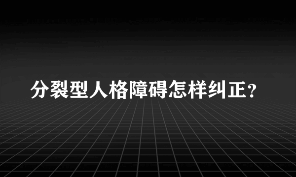 分裂型人格障碍怎样纠正？