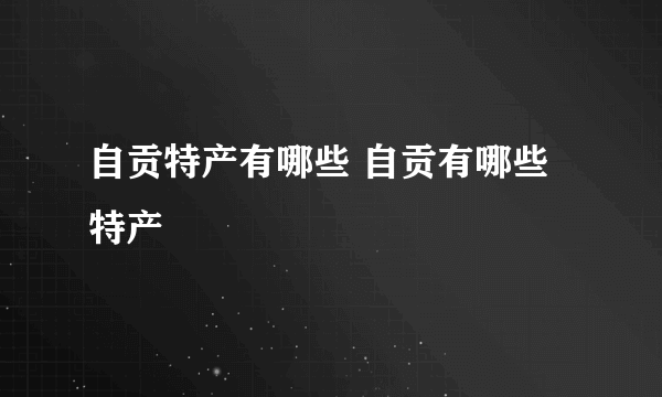 自贡特产有哪些 自贡有哪些特产