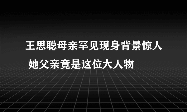 王思聪母亲罕见现身背景惊人 她父亲竟是这位大人物