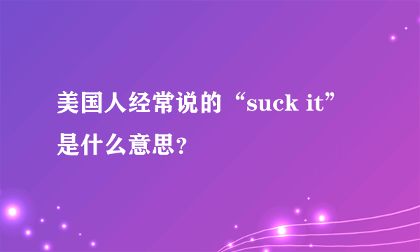 美国人经常说的“suck it”是什么意思？