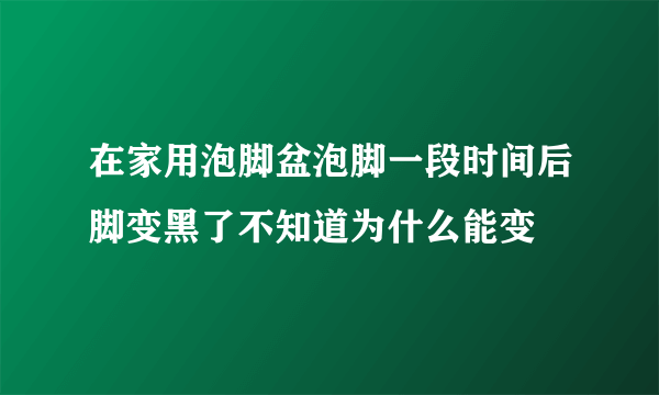 在家用泡脚盆泡脚一段时间后脚变黑了不知道为什么能变