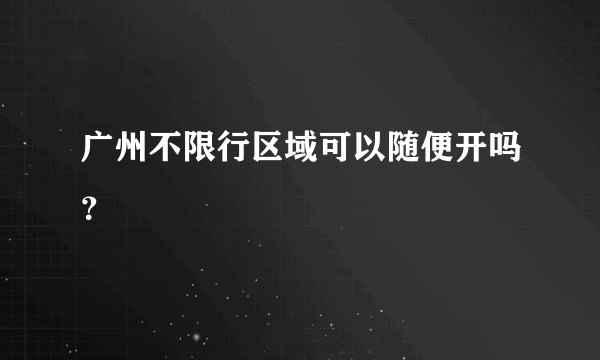 广州不限行区域可以随便开吗？