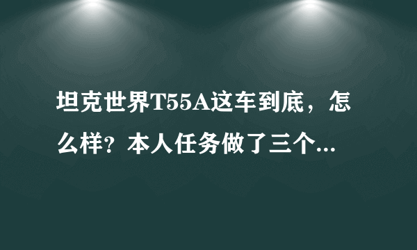 坦克世界T55A这车到底，怎么样？本人任务做了三个月做到了t55a任务，快吐血了，就为了得55a，